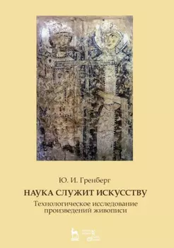 Наука служит искусству. Технологическое исследование произведений живописи. Статьи разных лет. Учебное пособие. 3-е издание, стереотипное