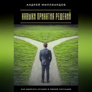 Навыки принятия решений. Как выбрать лучшее в любой ситуации