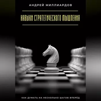 Навыки стратегического мышления. Как думать на несколько шагов вперёд
