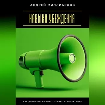 Навыки убеждения. Как добиваться своего этично и эффективно