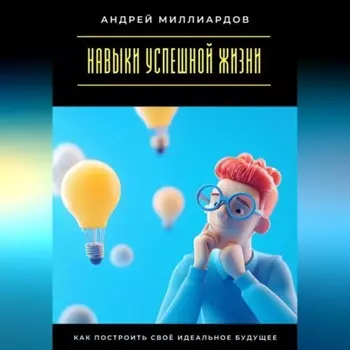 Навыки успешной жизни. Как построить своё идеальное будущее