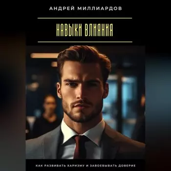Навыки влияния. Как развивать харизму и завоевывать доверие