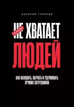 НЕ ХВАТАЕТ ЛЮДЕЙ. Как находить, обучать и удерживать лучших сотрудников