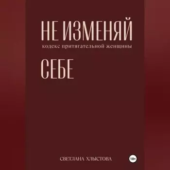 НЕ ИЗМЕНЯЙ СЕБЕ. кодекс притягательной женщины.