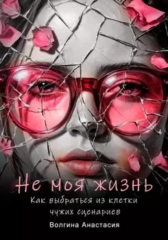 Не моя жизнь. Как выбраться из клетки чужих сценариев