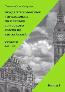 Неадаптированные упражнения на перевод с русского языка на английский. Уровень В2 – С2. Книга 1