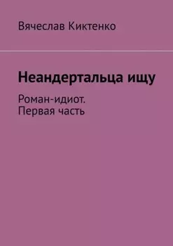 Неандертальца ищу. Роман-идиот. Первая часть
