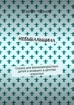 Небывальщина. Сказки для великовозрастных детей и впавших в детство взрослых