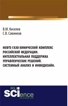 Нефте-газо-химический комплекс Российской Федерации. Интеллектуальная поддержка управленческих решений. Системный анализ и инфодизайн. (Специалитет). Монография.