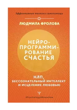 Нейропрограммирование счастья. НЛП, бессознательный интеллект и исцеление любовью