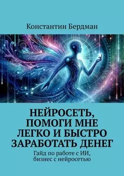 Нейросеть, помоги мне легко и быстро заработать денег. Гайд по работе с ИИ, бизнес с нейросетью