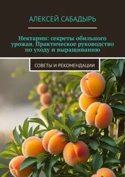 Нектарин: секреты обильного урожая. Практическое руководство по уходу и выращиванию. Советы и рекомендации