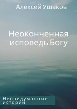 Неоконченная исповедь Богу. Непридуманные истории
