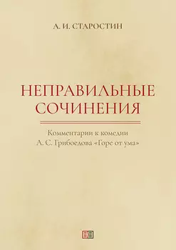 Неправильные сочинения. Комментарии комедии А. С. Грибоедова «Горе от ума».