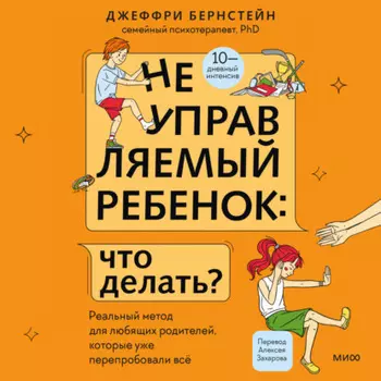 Неуправляемый ребенок: что делать? Реальный метод для любящих родителей, которые уже перепробовали всё