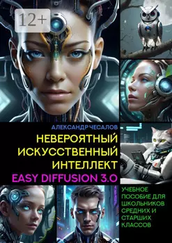 Невероятный искусственный интеллект Easy Diffusion 3.0. Учебное пособие для школьников средних и старших классов