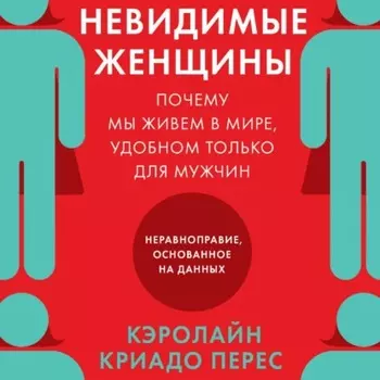 Невидимые женщины. Почему мы живем в мире, удобном только для мужчин. Неравноправие, основанное на данных