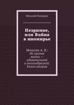 Незримое, или Война в иномирье. Монасюк А. В.: Из хроник жизни – удивительной и многообразной. Книга вторая