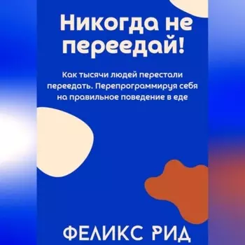 Никогда не переедай! Как тысячи людей перестали переедать. Перепрограммируя себя на правильное поведение в еде