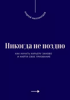 Никогда не поздно. Как начать карьеру заново и найти свое призвание