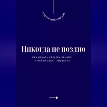 Никогда не поздно. Как начать карьеру заново и найти свое призвание
