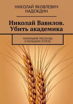 Николай Вавилов. Убить академика. Маленькие рассказы о большом успехе