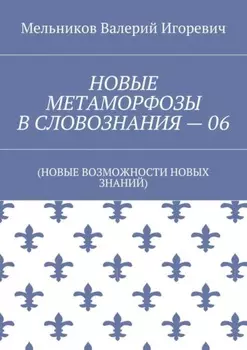НОВЫЕ МЕТАМОРФОЗЫ В СЛОВОЗНАНИЯ – 06. (НОВЫЕ ВОЗМОЖНОСТИ НОВЫХ ЗНАНИЙ)