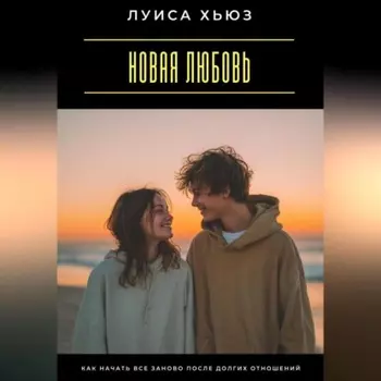 Новая любовь. Как начать все заново после долгих отношений