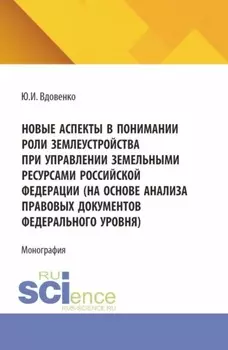 Новые аспекты в понимании роли землеустройства при управлении земельными ресурсами Российской Федерации (на основе анализа правовых документов федерального уровня). (Аспирантура, Бакалавриат, Магистратура). Монография.