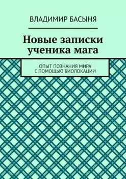Новые записки ученика мага. Опыт познания мира с помощью биолокации
