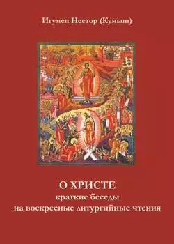 О Христе. Краткие беседы на воскресные литургийные чтения