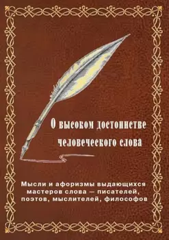 О высоком достоинстве человеческого слова. Мысли и афоризмы выдающихся мастеров слова – писателей, поэтов, философов