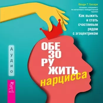 Обезоружить нарцисса. Как выжить и стать счастливым рядом с эгоцентриком