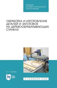 Обработка и изготовление деталей и заготовок на деревообрабатывающих станках. Учебник для СПО