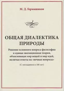 Общая диалектика природы. Решение основного вопроса философии и единая эволюционная теория, объясняющая мир вещей и мир идей, включая ответы на «вечные вопросы». (С опозданием в 100 лет)