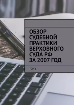 Обзор судебной практики Верховного суда РФ за 2007 год. Том 6