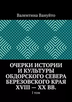 Очерки истории и культуры Обдорского Севера Березовского края XVIII – XX вв. I том