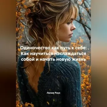 Одиночество как путь к себе: Как научиться наслаждаться собой и начать новую жизнь