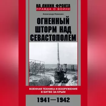 Огненный шторм над Севастополем. Военная техника и вооружения в битве за Крым. 1941–1942