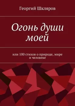 Огонь души моей. Или 100 стихов о природе, мире и человеке
