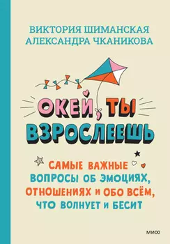 Окей, ты взрослеешь. Самые важные вопросы об эмоциях, отношениях и обо всём, что волнует и бесит