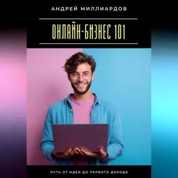 Онлайн-бизнес 101. Путь от идеи до первого дохода