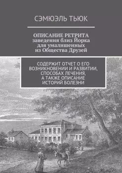 Описание ретрита, заведения близ Йорка для умалишенных из Общества Друзей. Содержит отчет о его возникновении и развитии, способах лечения, а также описание историй болезни