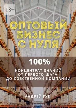 Оптовый бизнес с нуля. 100% концентрат знаний от первого шага к собственной компании