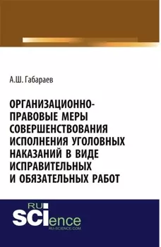 Организационно-правовые меры совершенствования исполнения уголовных наказаний в виде исправительных и обязательных работ. (Адъюнктура, Аспирантура, Специалитет). Монография.