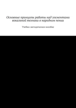 Основные принципы работы над элементами вокальной техники в народном пении. Учебно-методическое пособие
