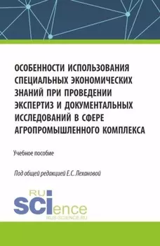 Особенности использования специальных экономических знаний при проведении экспертиз и документальных исследований в сфере агропромышленного комплекса. (Магистратура, Специалитет). Учебное пособие.