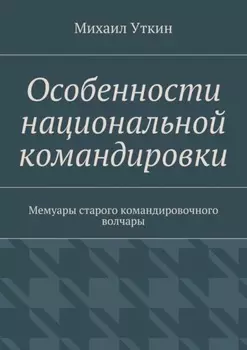 Особенности национальной командировки. Мемуары старого командировочного волчары