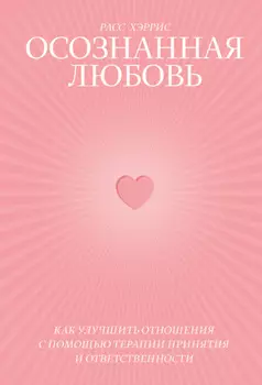 Осознанная любовь. Как улучшить отношения с помощью терапии принятия и ответственности