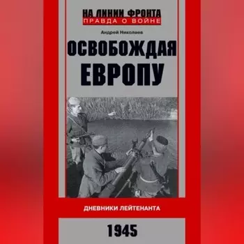Освобождая Европу. Дневники лейтенанта. 1945 г